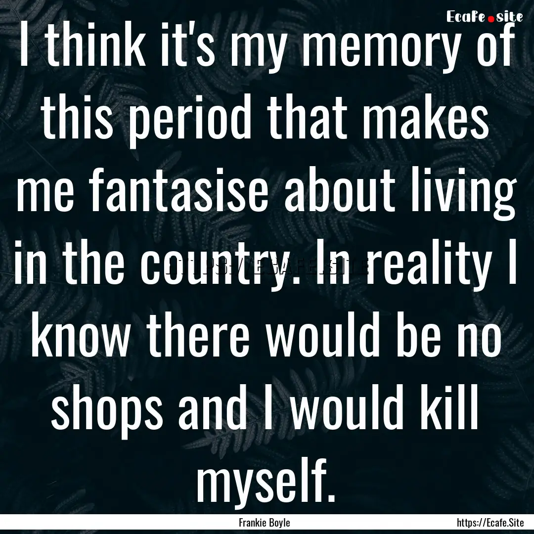 I think it's my memory of this period that.... : Quote by Frankie Boyle