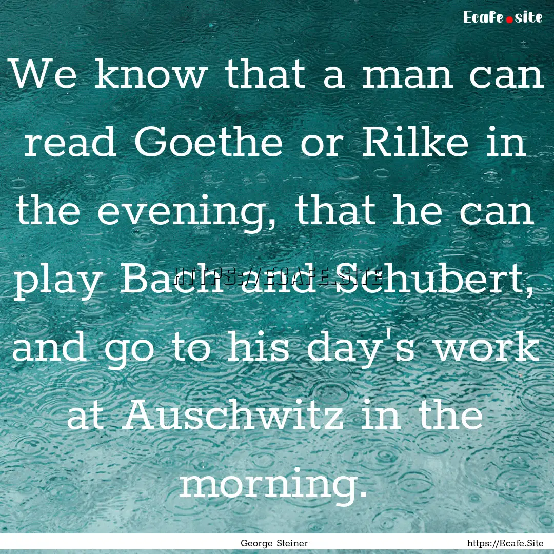 We know that a man can read Goethe or Rilke.... : Quote by George Steiner