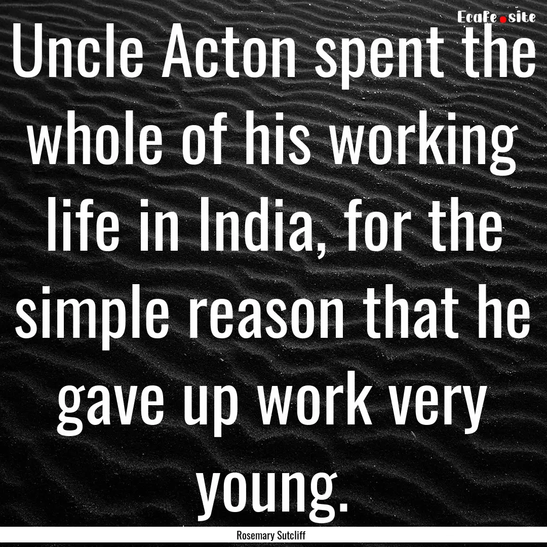 Uncle Acton spent the whole of his working.... : Quote by Rosemary Sutcliff