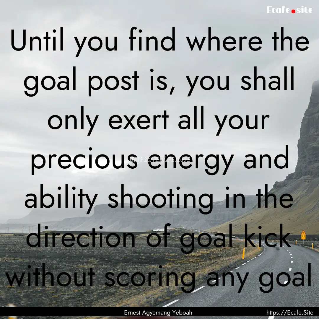 Until you find where the goal post is, you.... : Quote by Ernest Agyemang Yeboah