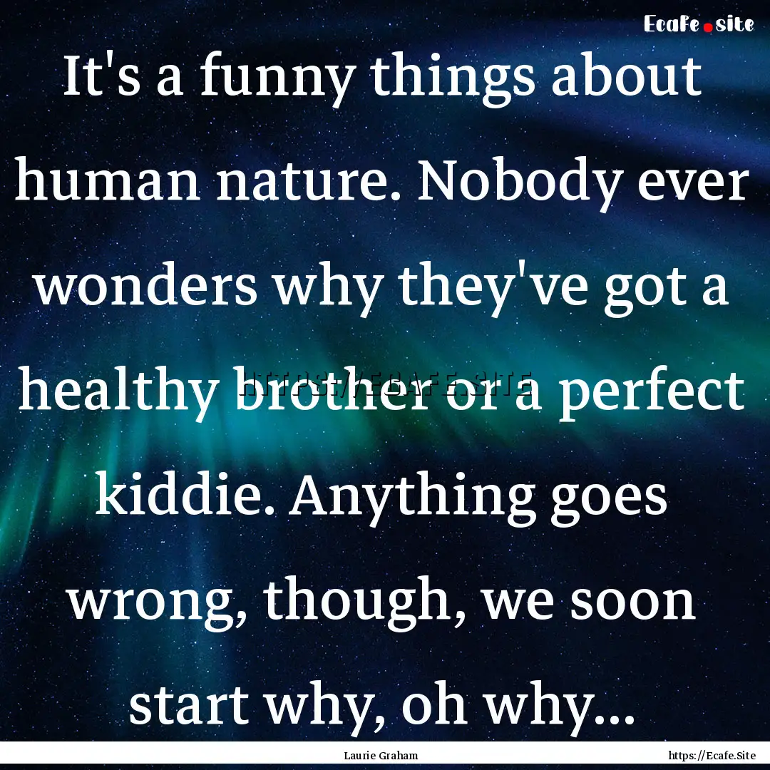 It's a funny things about human nature. Nobody.... : Quote by Laurie Graham