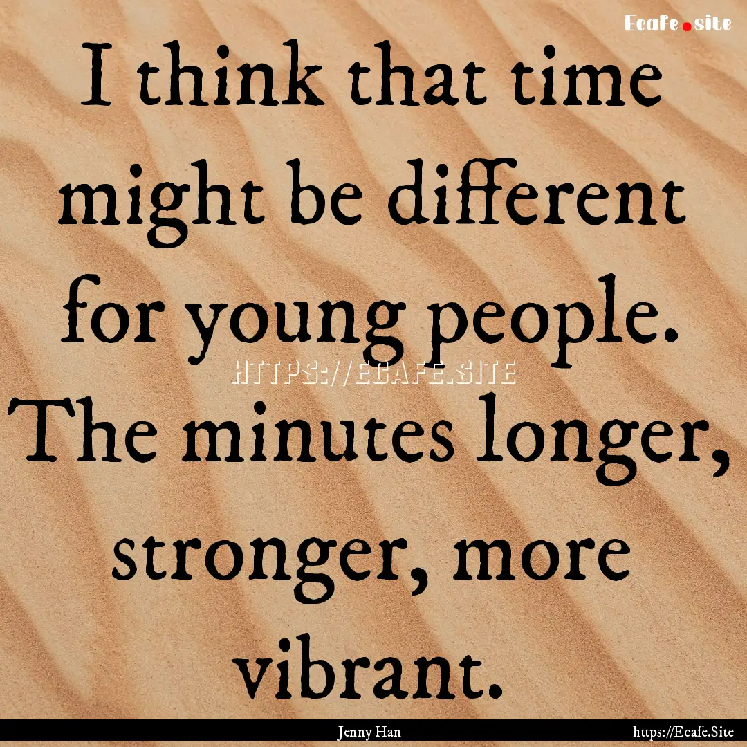 I think that time might be different for.... : Quote by Jenny Han