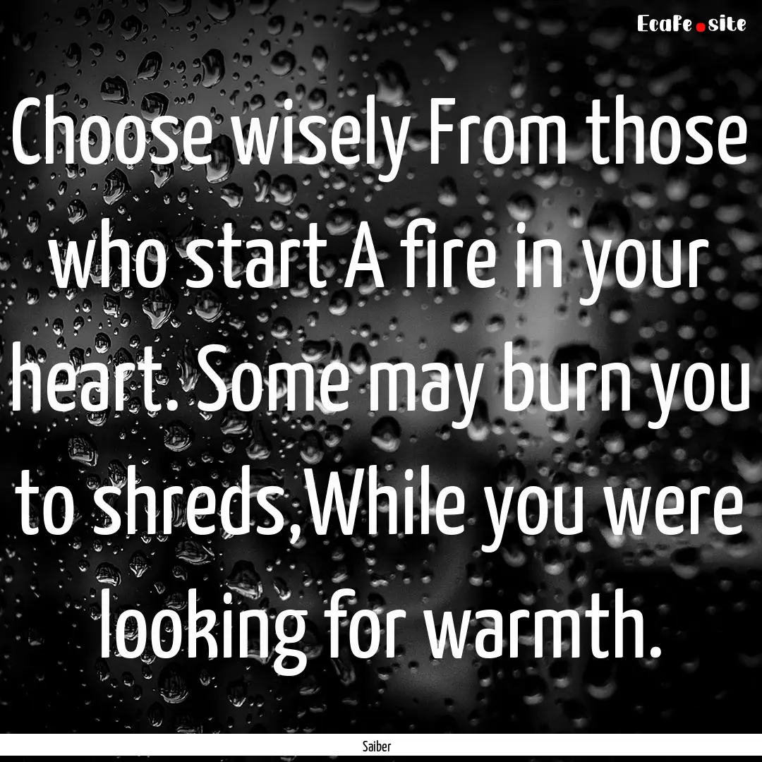 Choose wisely From those who start A fire.... : Quote by Saiber