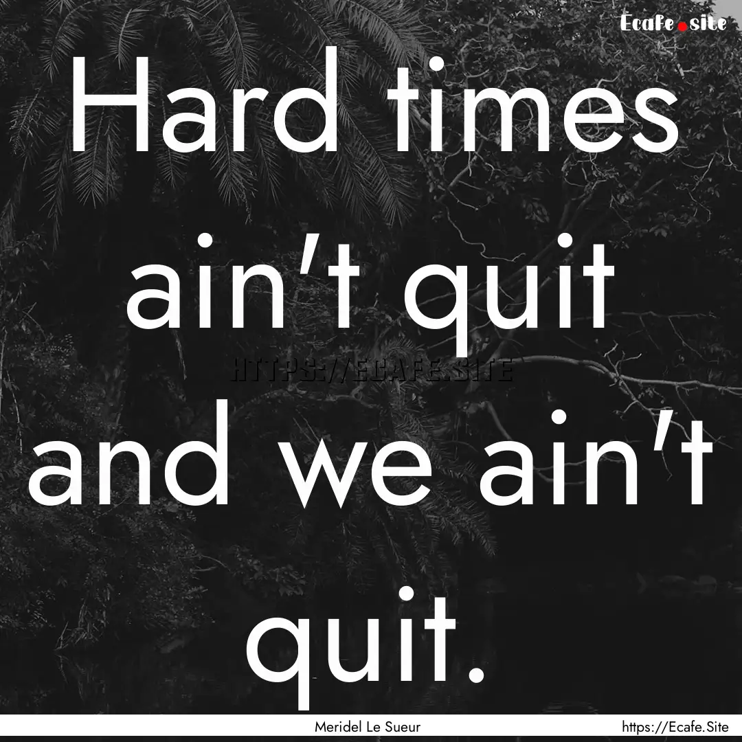 Hard times ain't quit and we ain't quit. : Quote by Meridel Le Sueur