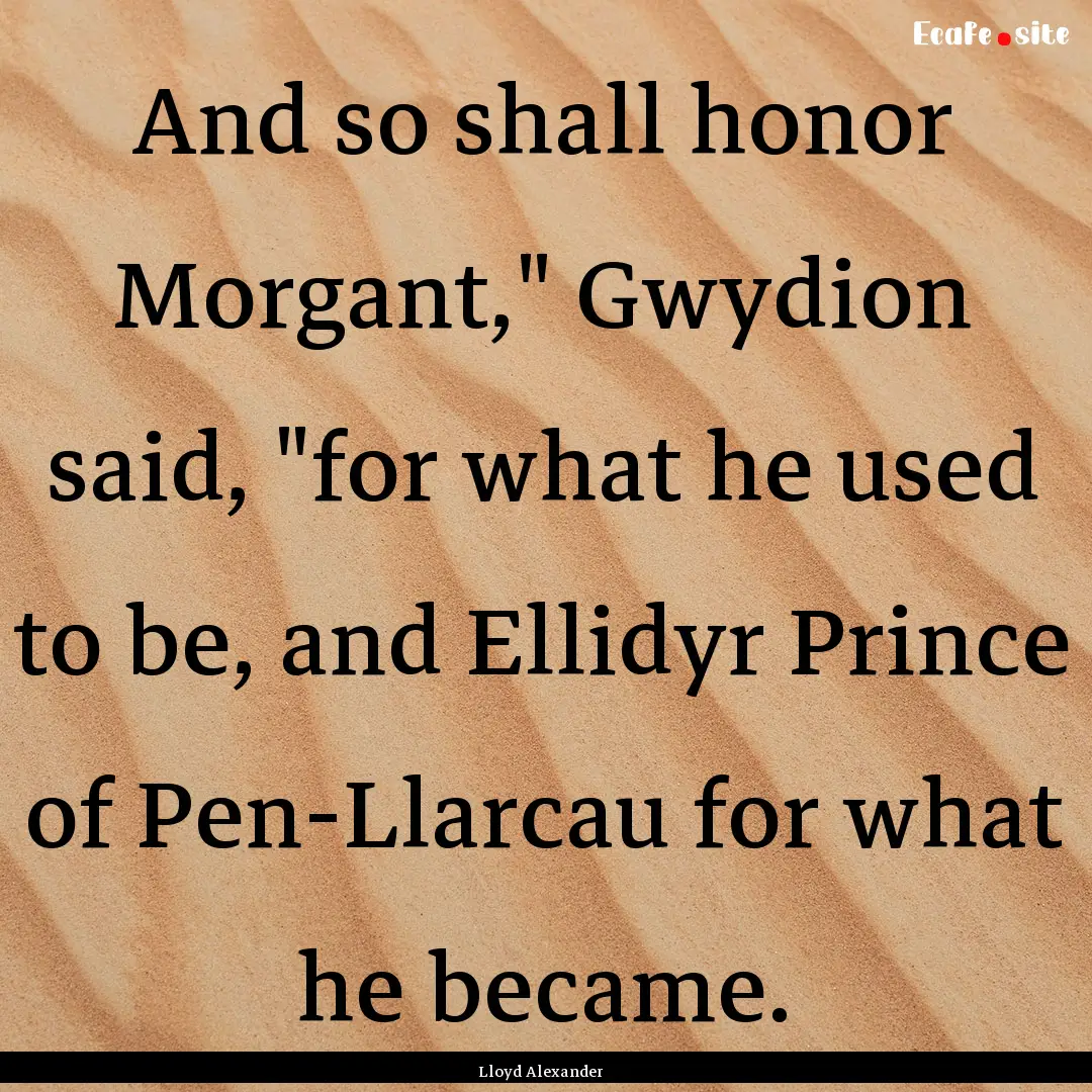 And so shall honor Morgant,