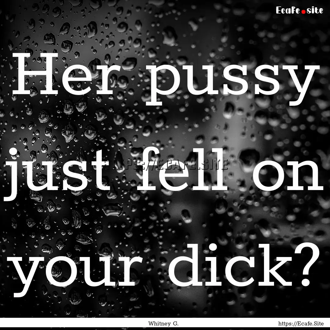 Her pussy just fell on your dick? : Quote by Whitney G.