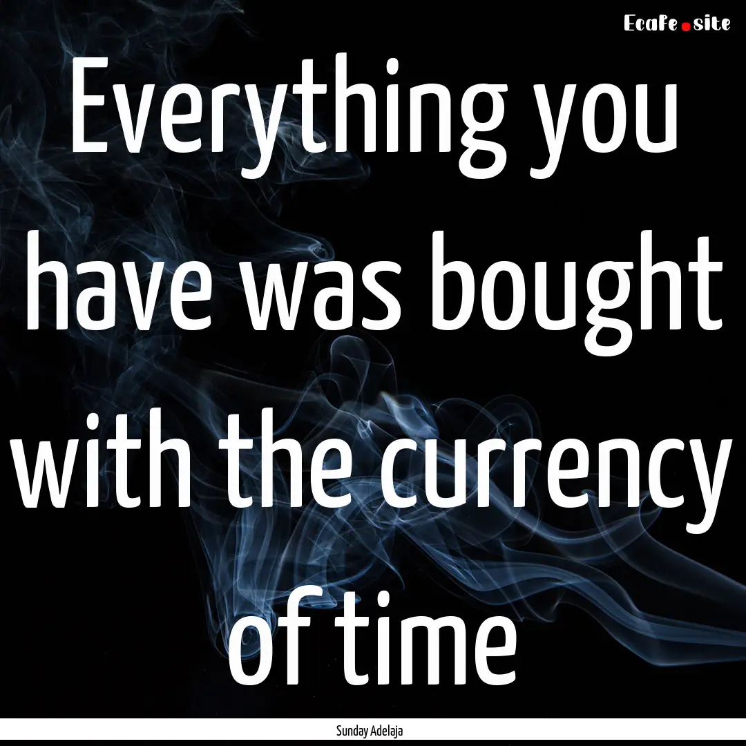 Everything you have was bought with the currency.... : Quote by Sunday Adelaja