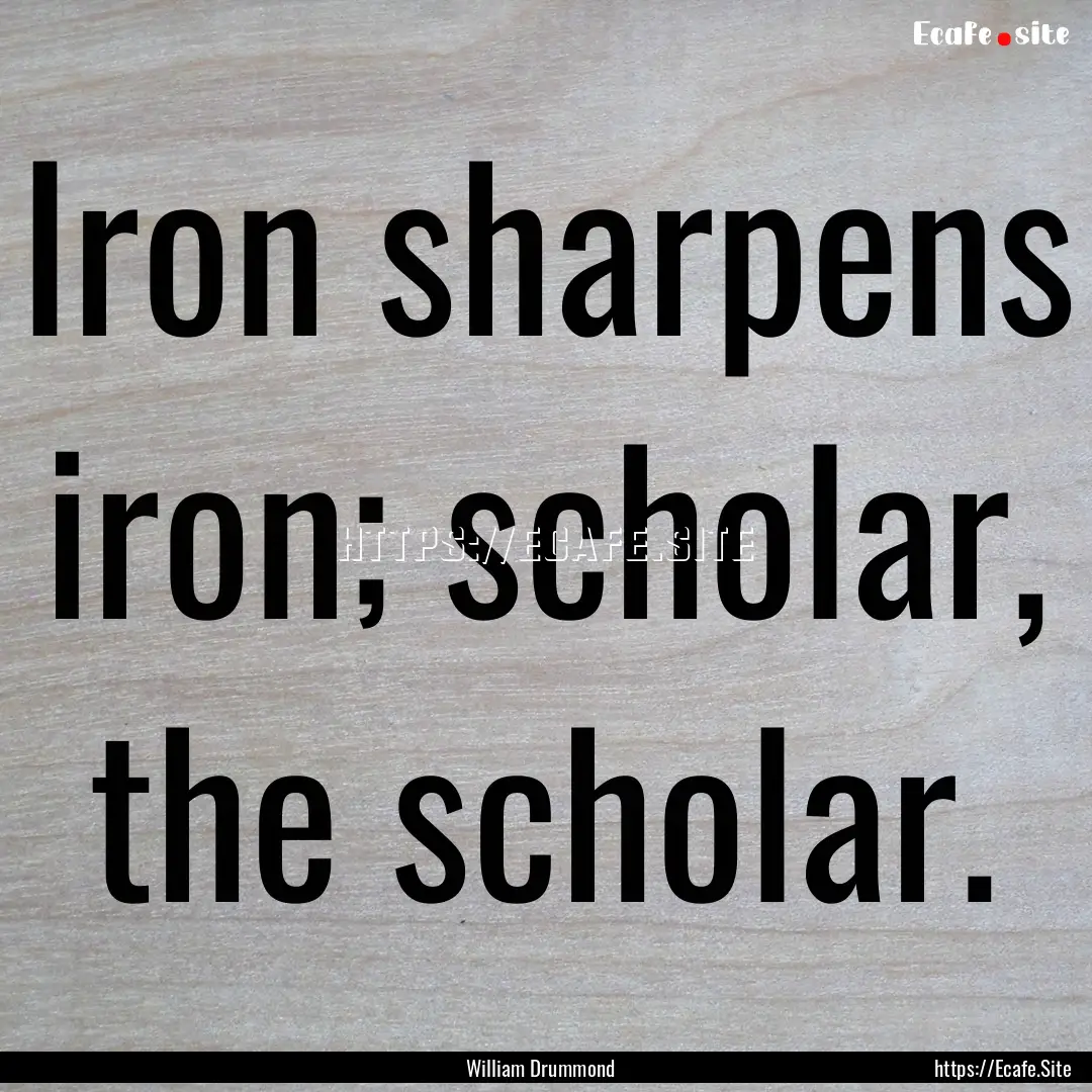 Iron sharpens iron; scholar, the scholar..... : Quote by William Drummond