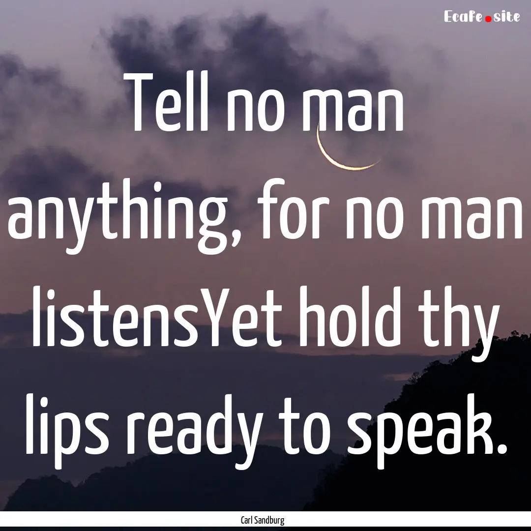 Tell no man anything, for no man listensYet.... : Quote by Carl Sandburg