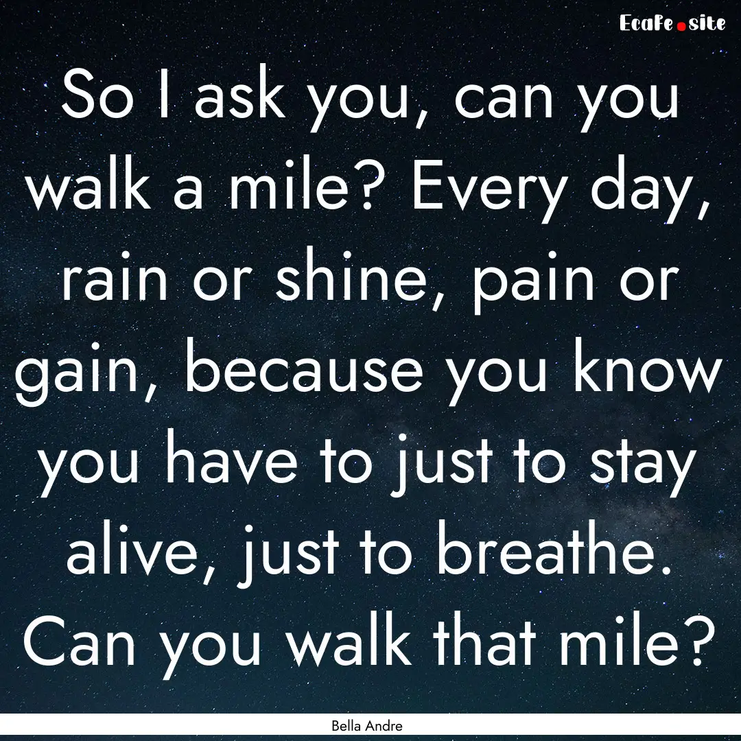 So I ask you, can you walk a mile? Every.... : Quote by Bella Andre