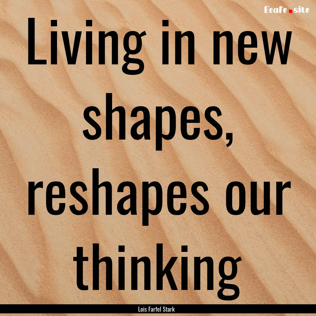 Living in new shapes, reshapes our thinking.... : Quote by Lois Farfel Stark