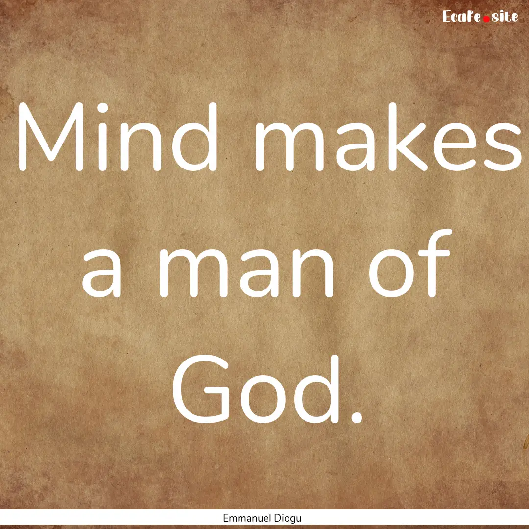 Mind makes a man of God. : Quote by Emmanuel Diogu