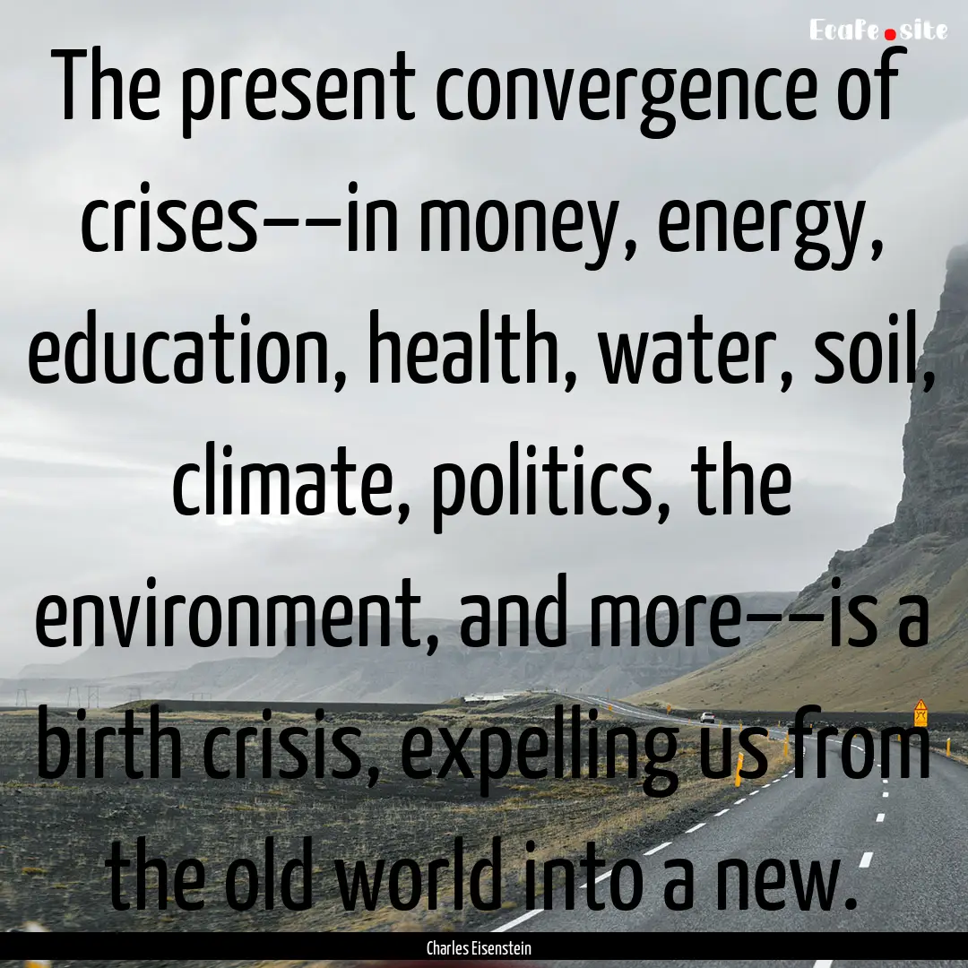 The present convergence of crises––in.... : Quote by Charles Eisenstein