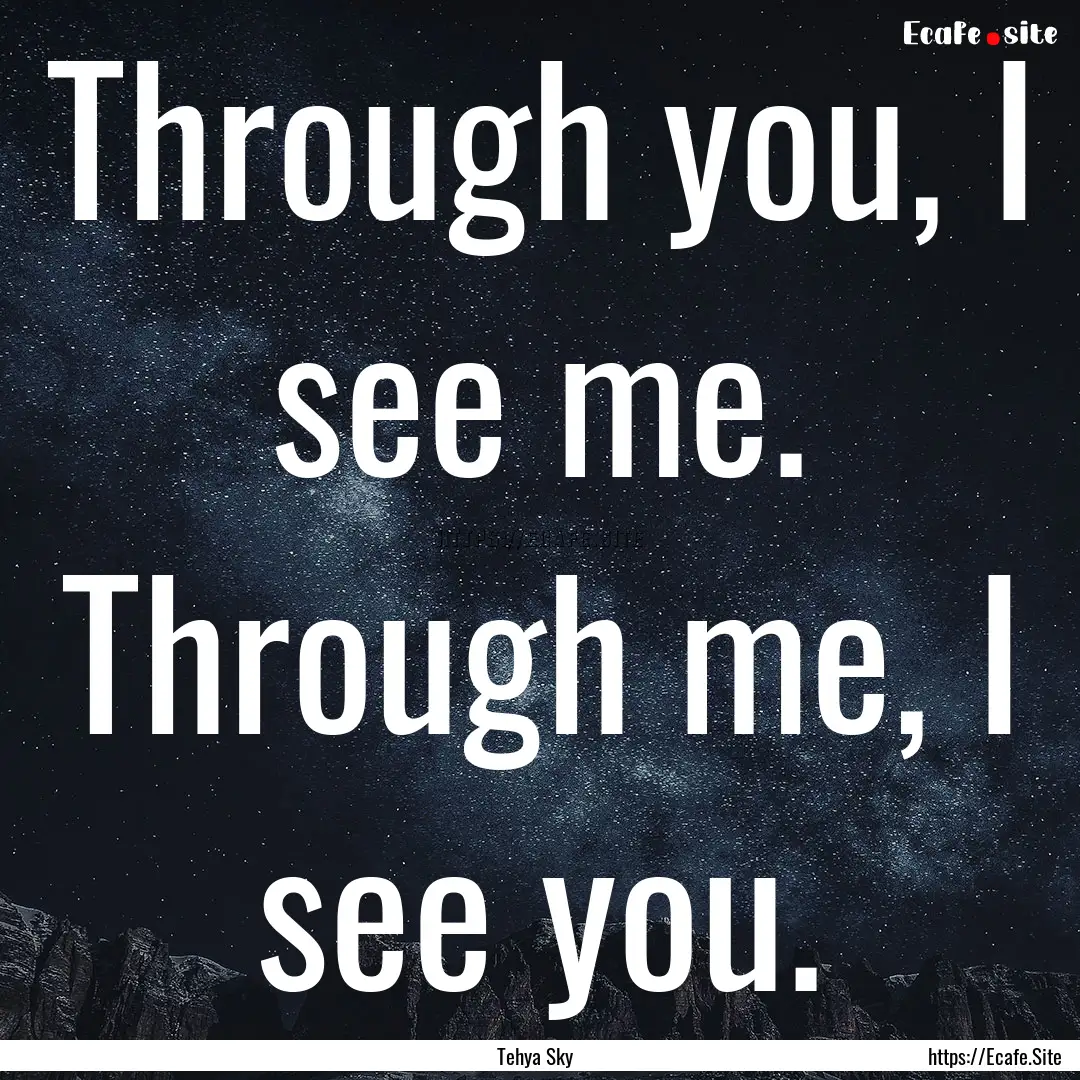 Through you, I see me. Through me, I see.... : Quote by Tehya Sky