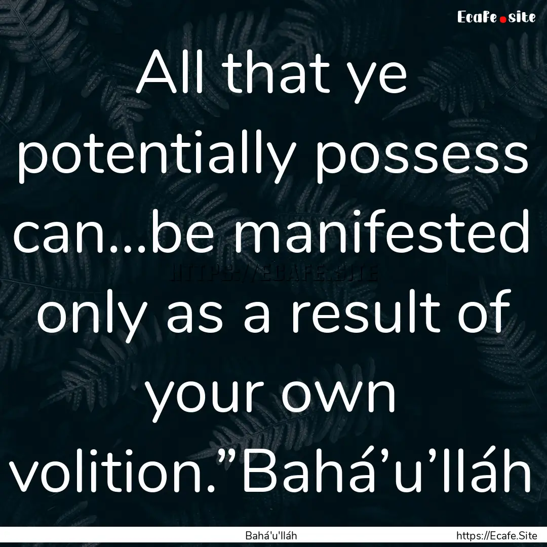 All that ye potentially possess can…be.... : Quote by Bahá'u'lláh