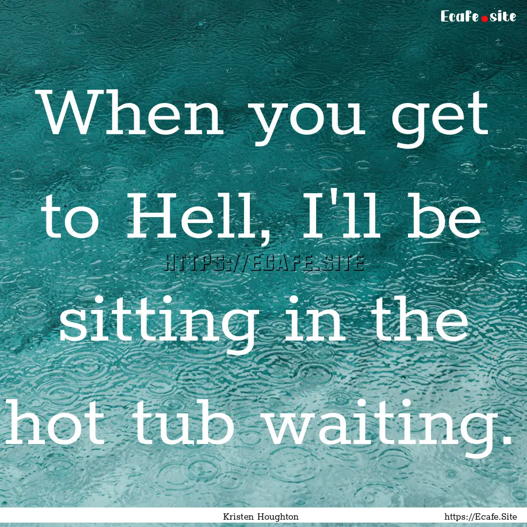 When you get to Hell, I'll be sitting in.... : Quote by Kristen Houghton