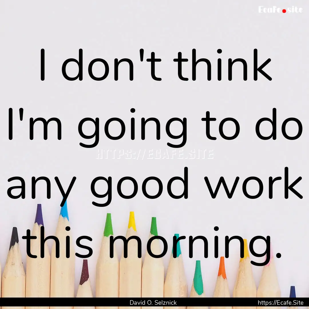 I don't think I'm going to do any good work.... : Quote by David O. Selznick