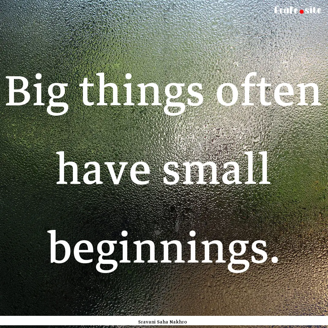 Big things often have small beginnings. : Quote by Sravani Saha Nakhro