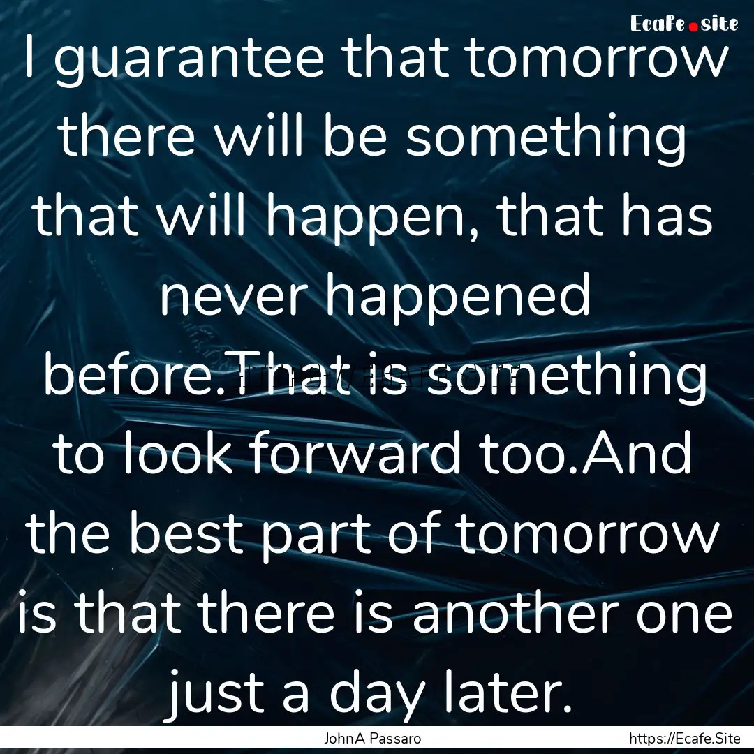 I guarantee that tomorrow there will be something.... : Quote by JohnA Passaro