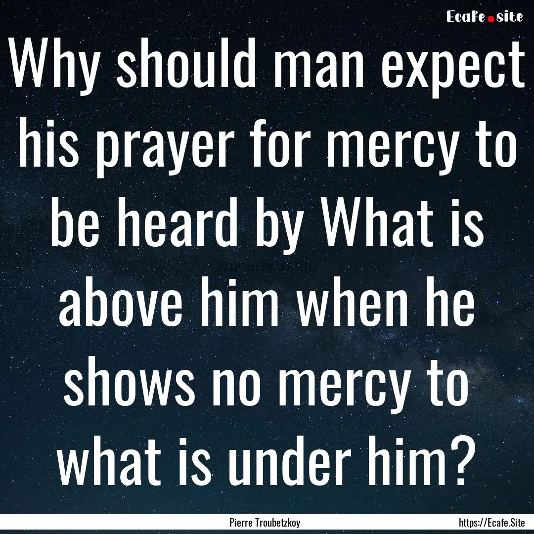 Why should man expect his prayer for mercy.... : Quote by Pierre Troubetzkoy