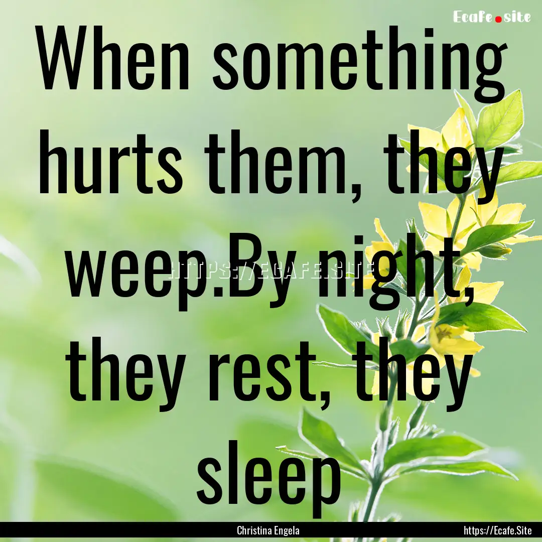 When something hurts them, they weep.By night,.... : Quote by Christina Engela