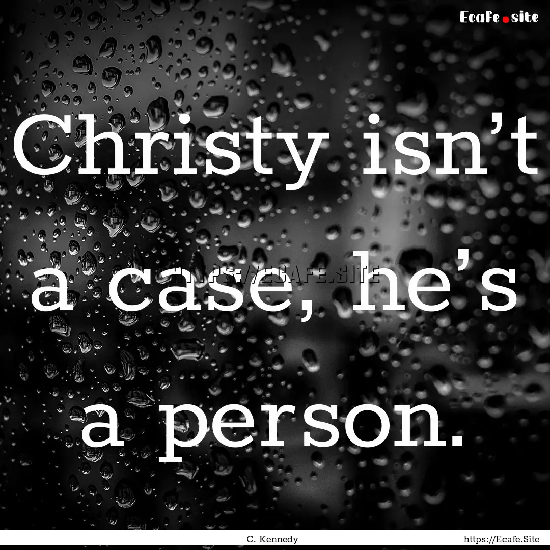 Christy isn’t a case, he’s a person. : Quote by C. Kennedy