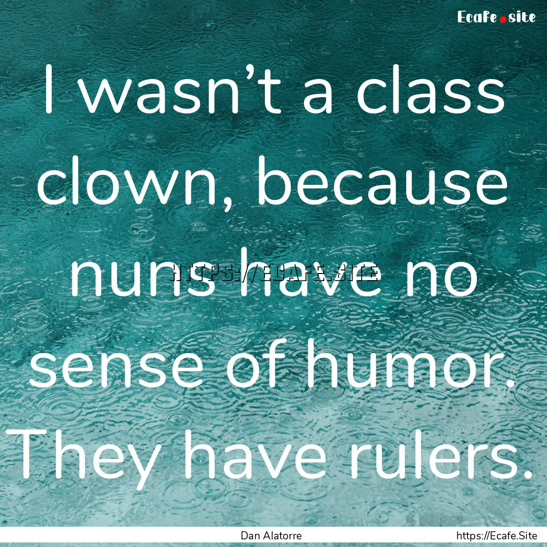 I wasn’t a class clown, because nuns have.... : Quote by Dan Alatorre