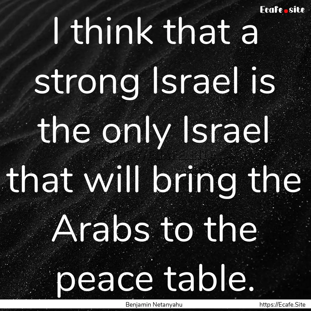 I think that a strong Israel is the only.... : Quote by Benjamin Netanyahu