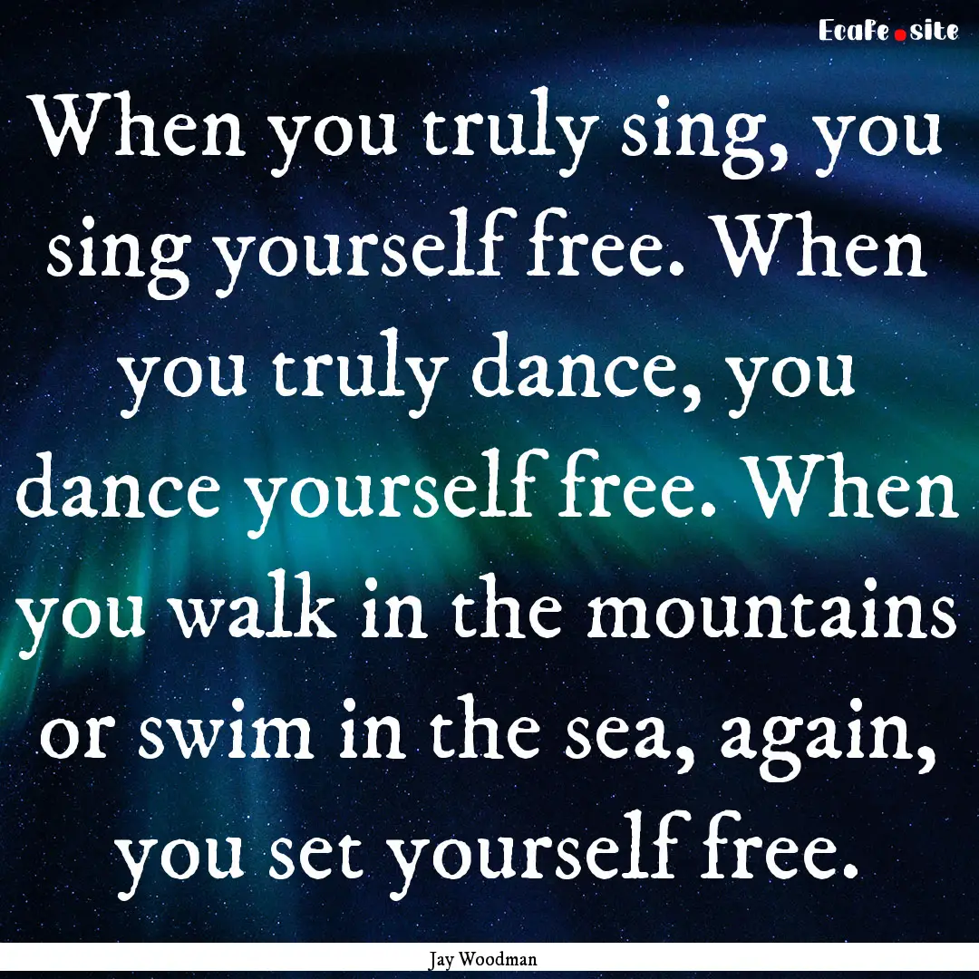 When you truly sing, you sing yourself free..... : Quote by Jay Woodman