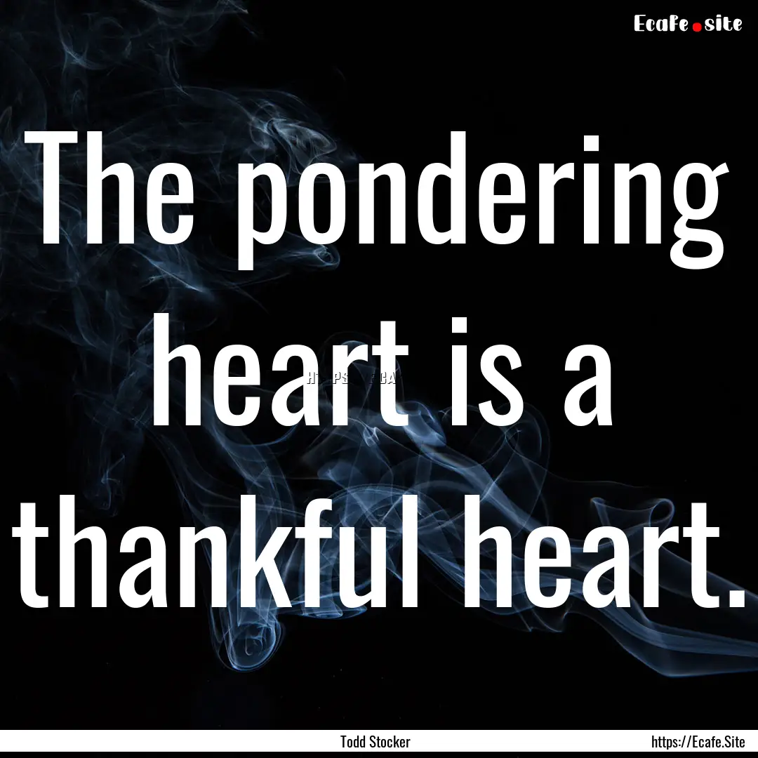 The pondering heart is a thankful heart. : Quote by Todd Stocker