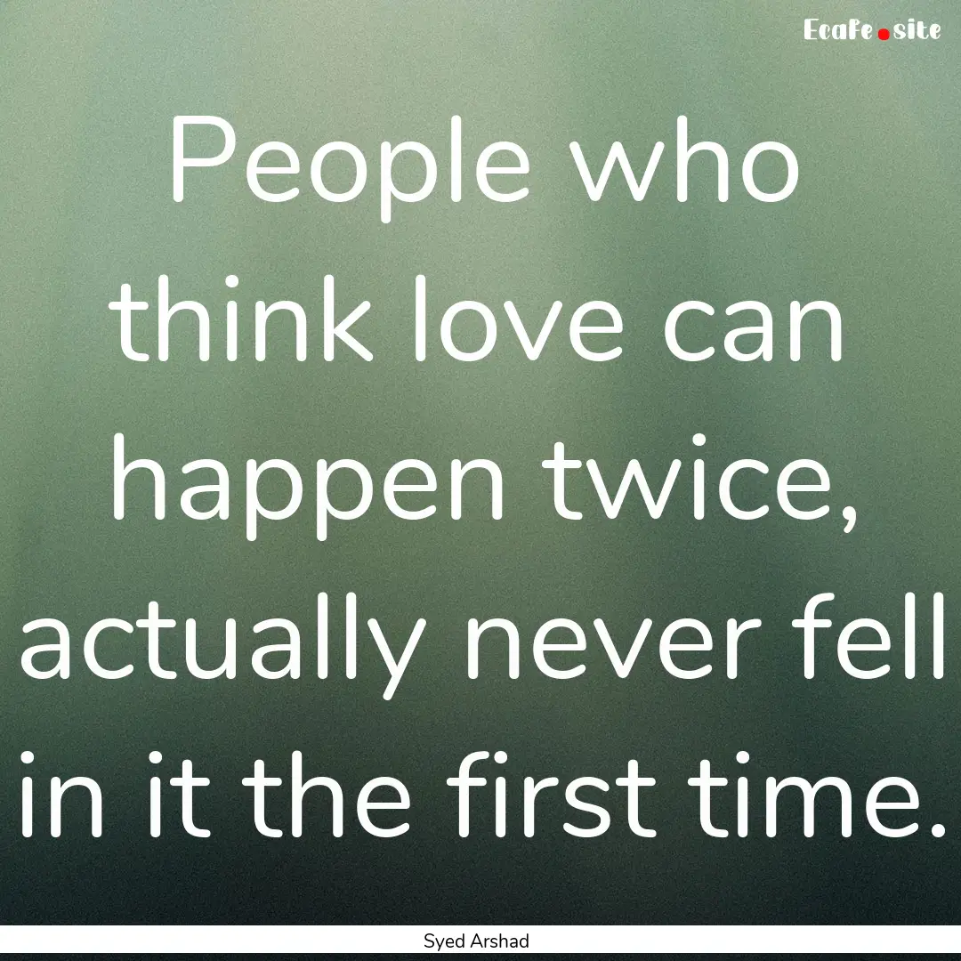 People who think love can happen twice, actually.... : Quote by Syed Arshad