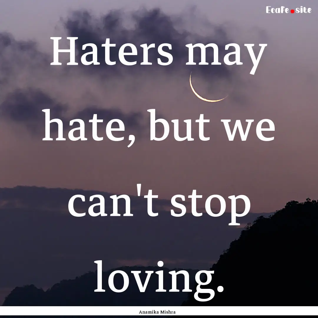 Haters may hate, but we can't stop loving..... : Quote by Anamika Mishra