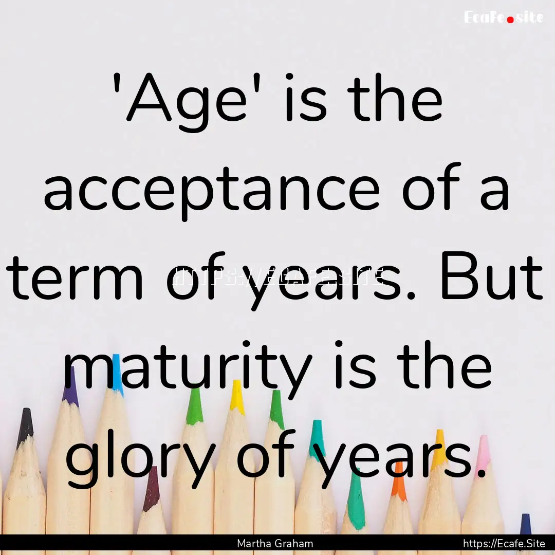 'Age' is the acceptance of a term of years..... : Quote by Martha Graham