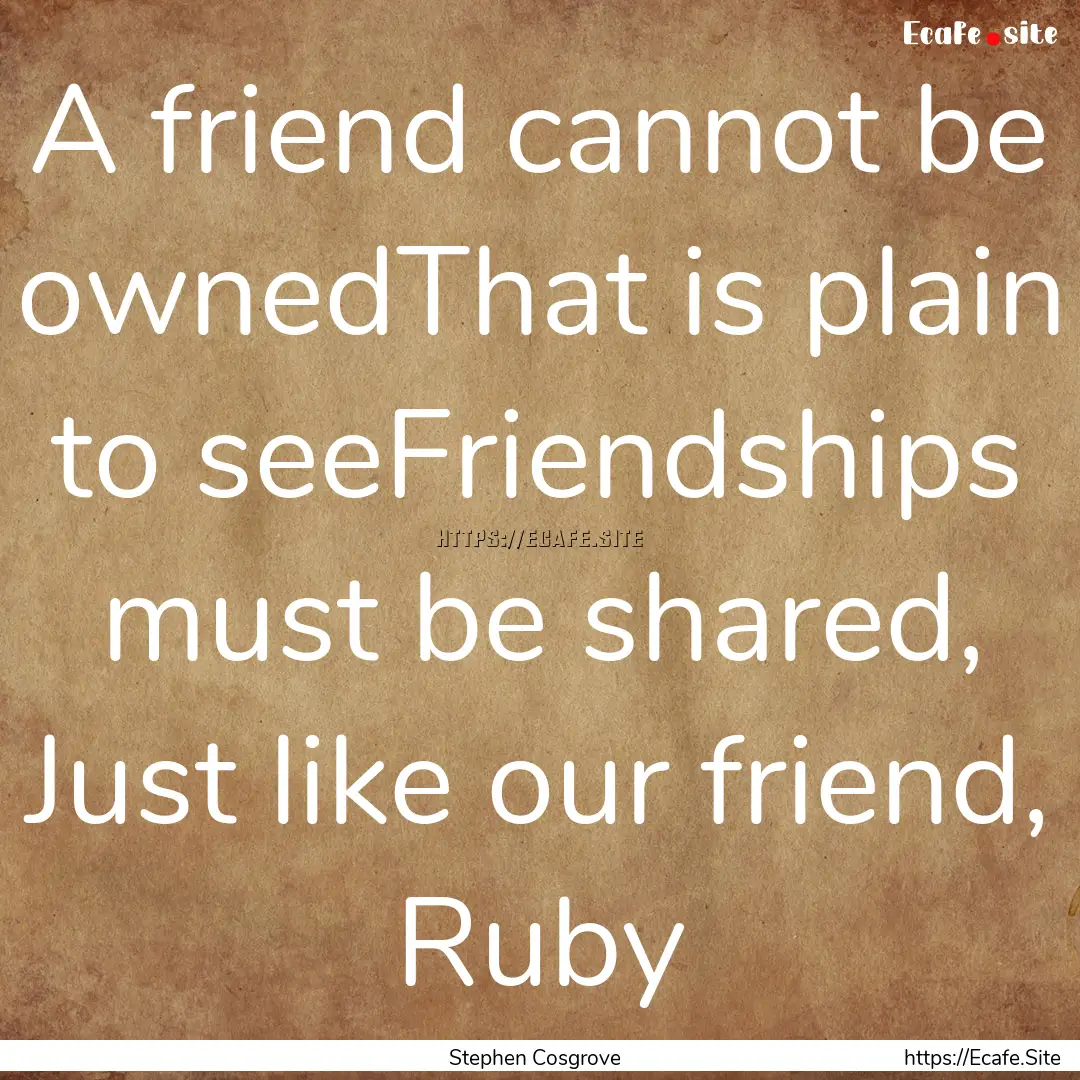 A friend cannot be ownedThat is plain to.... : Quote by Stephen Cosgrove