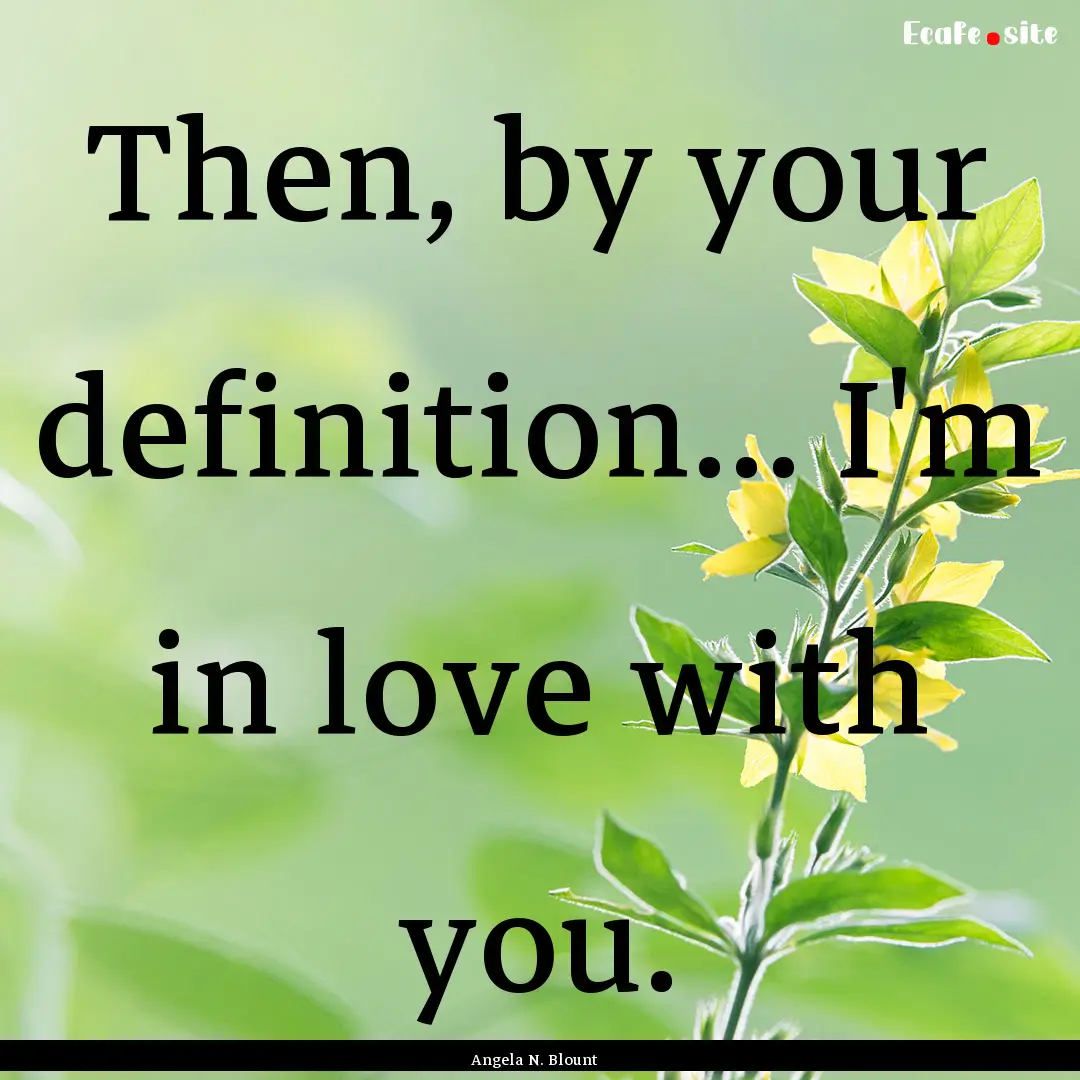 Then, by your definition... I'm in love with.... : Quote by Angela N. Blount