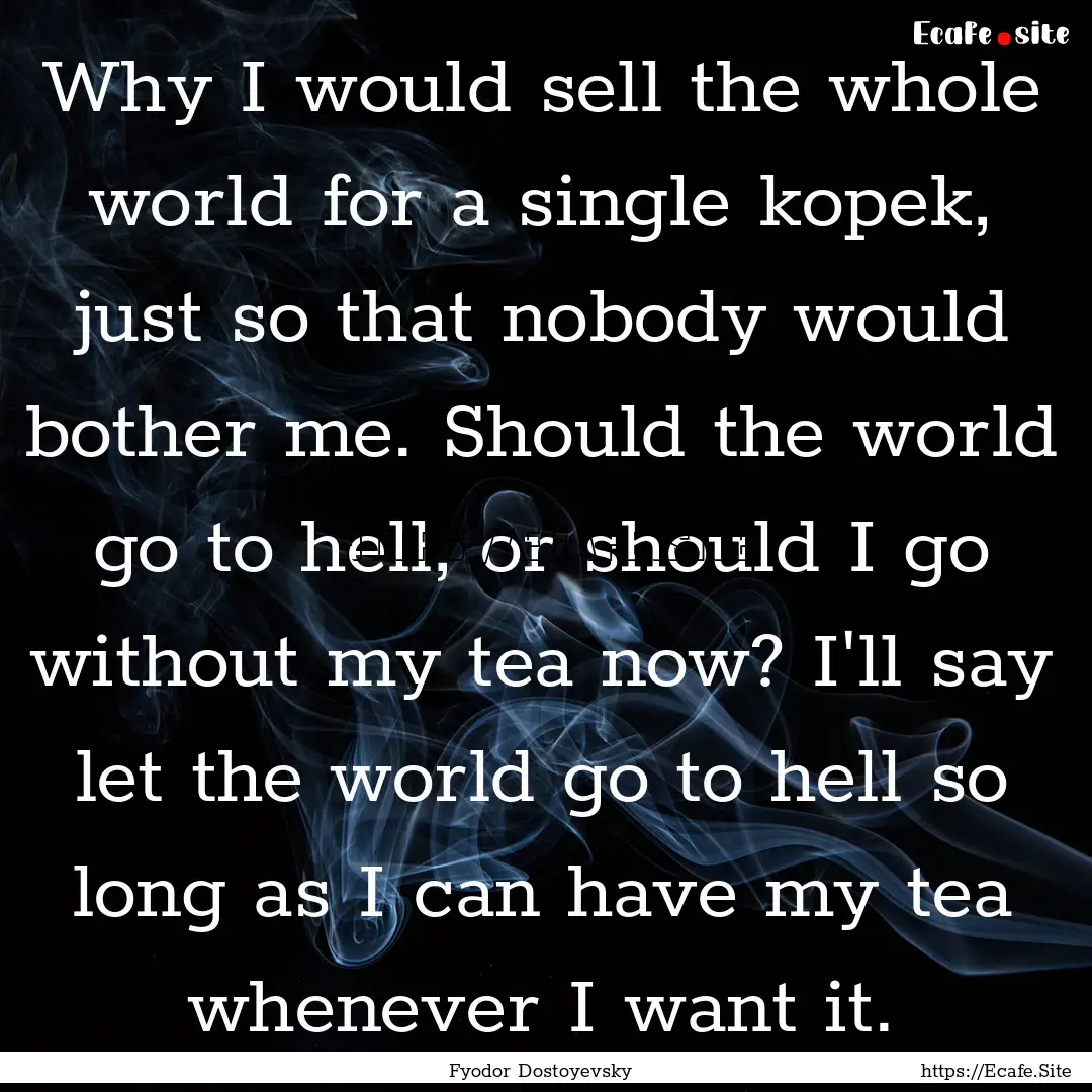 Why I would sell the whole world for a single.... : Quote by Fyodor Dostoyevsky