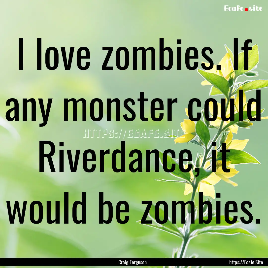 I love zombies. If any monster could Riverdance,.... : Quote by Craig Ferguson