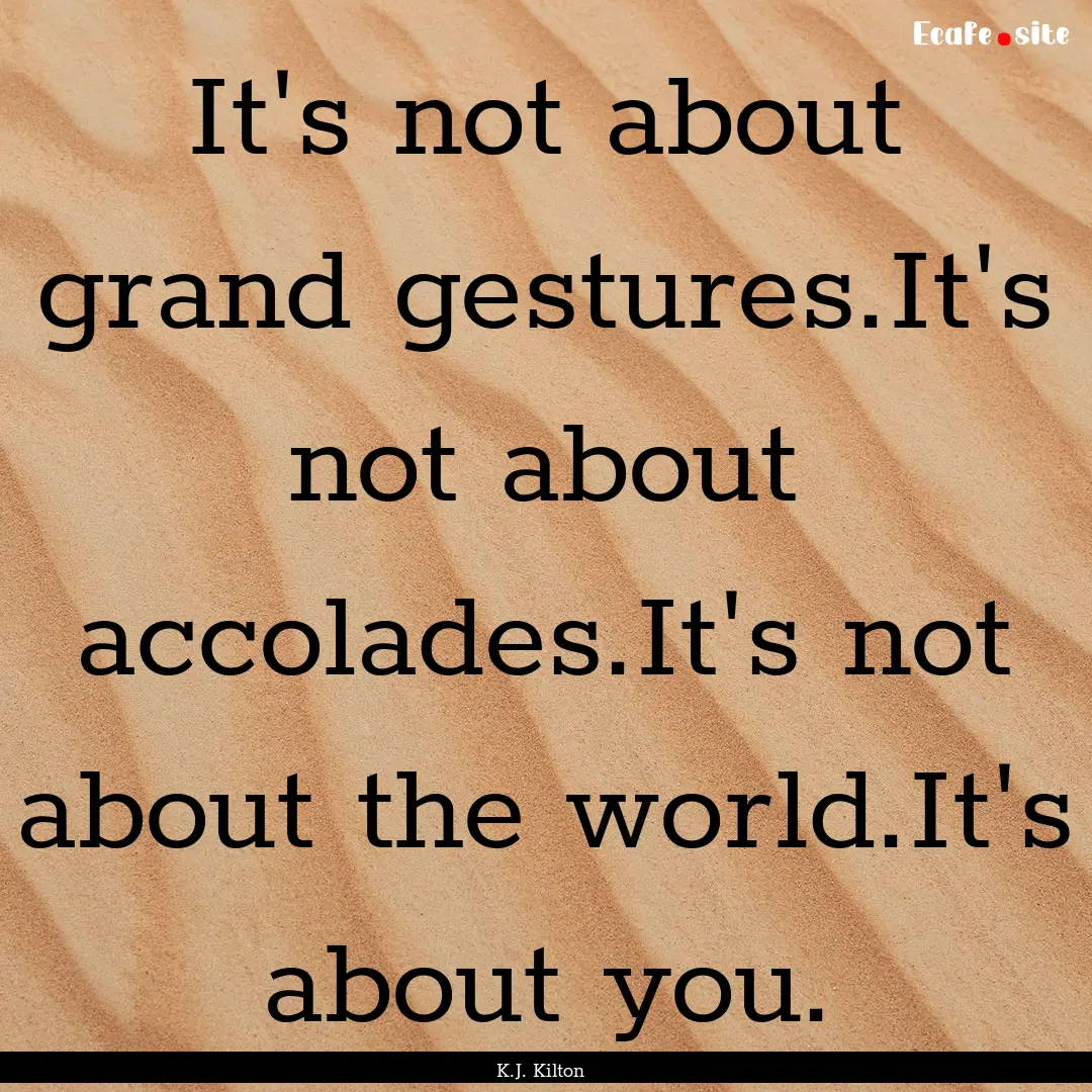 It's not about grand gestures.It's not about.... : Quote by K.J. Kilton