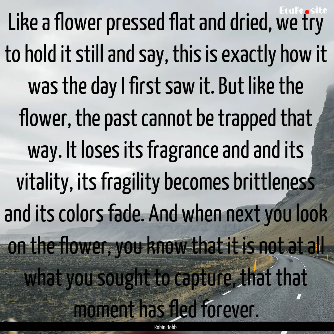 Like a flower pressed flat and dried, we.... : Quote by Robin Hobb