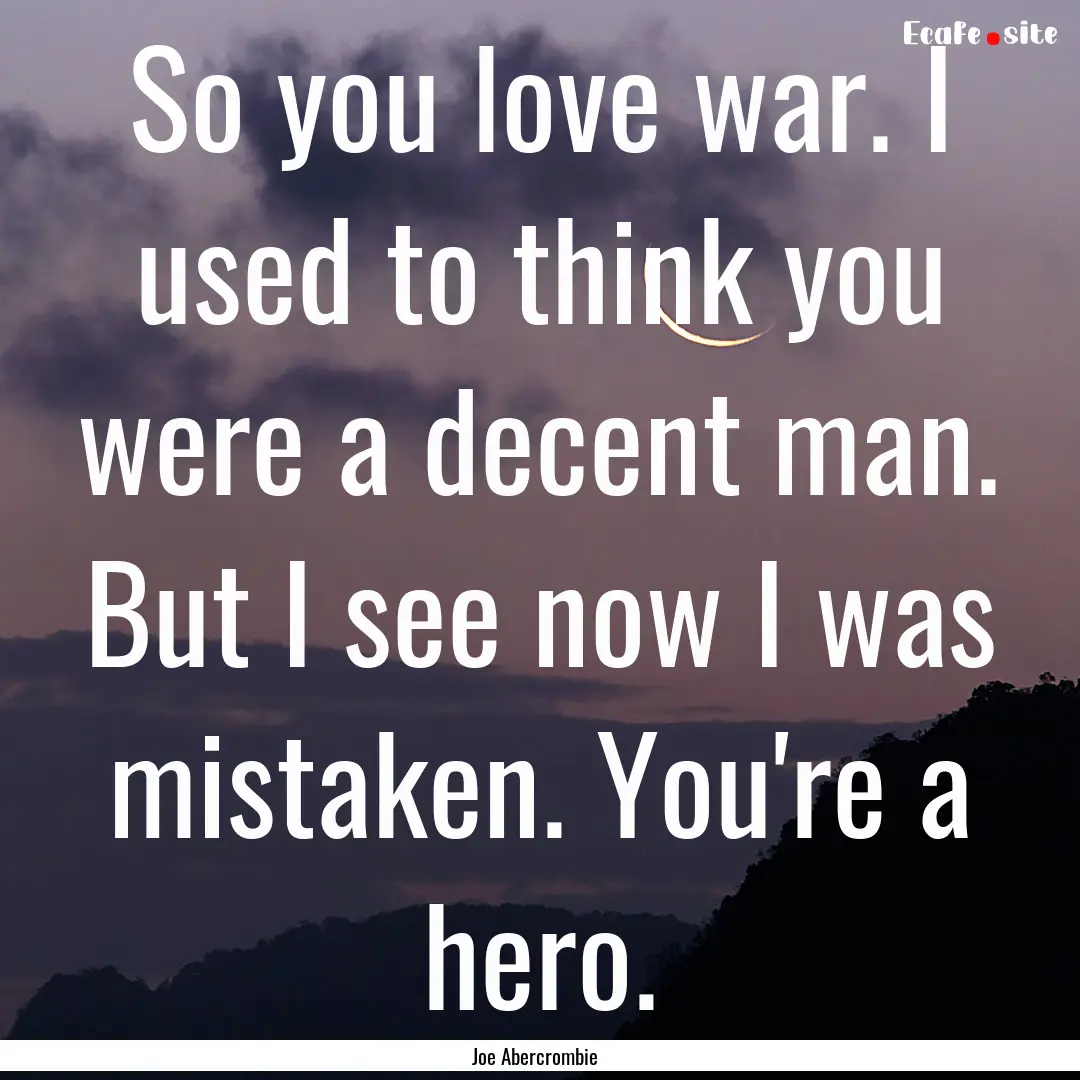 So you love war. I used to think you were.... : Quote by Joe Abercrombie