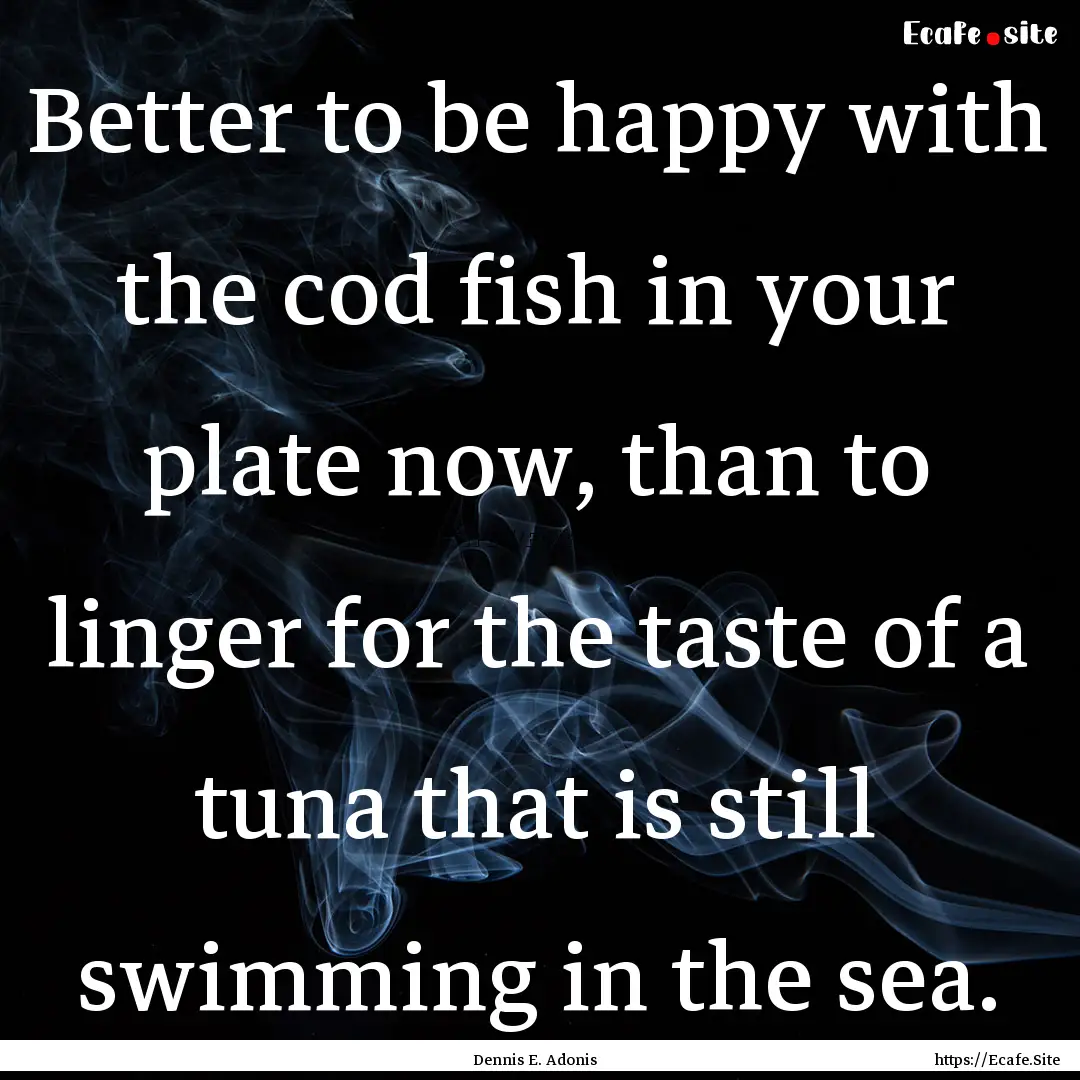 Better to be happy with the cod fish in your.... : Quote by Dennis E. Adonis