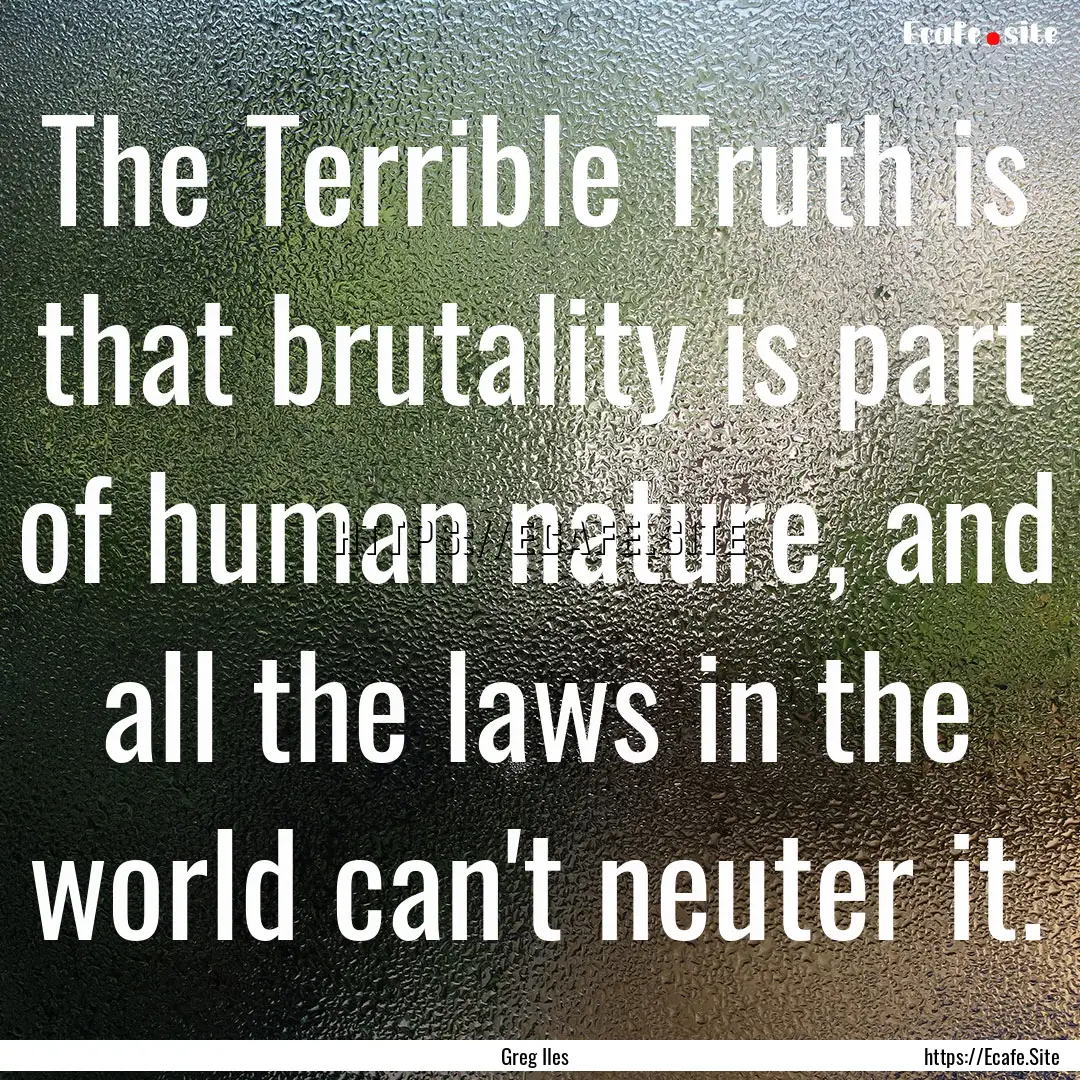 The Terrible Truth is that brutality is part.... : Quote by Greg Iles