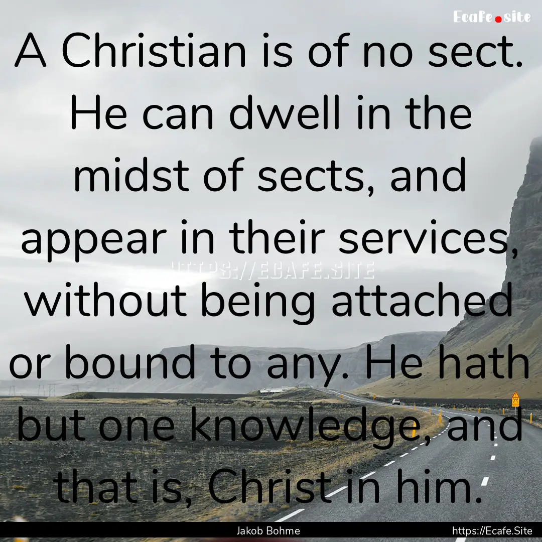 A Christian is of no sect. He can dwell in.... : Quote by Jakob Bohme