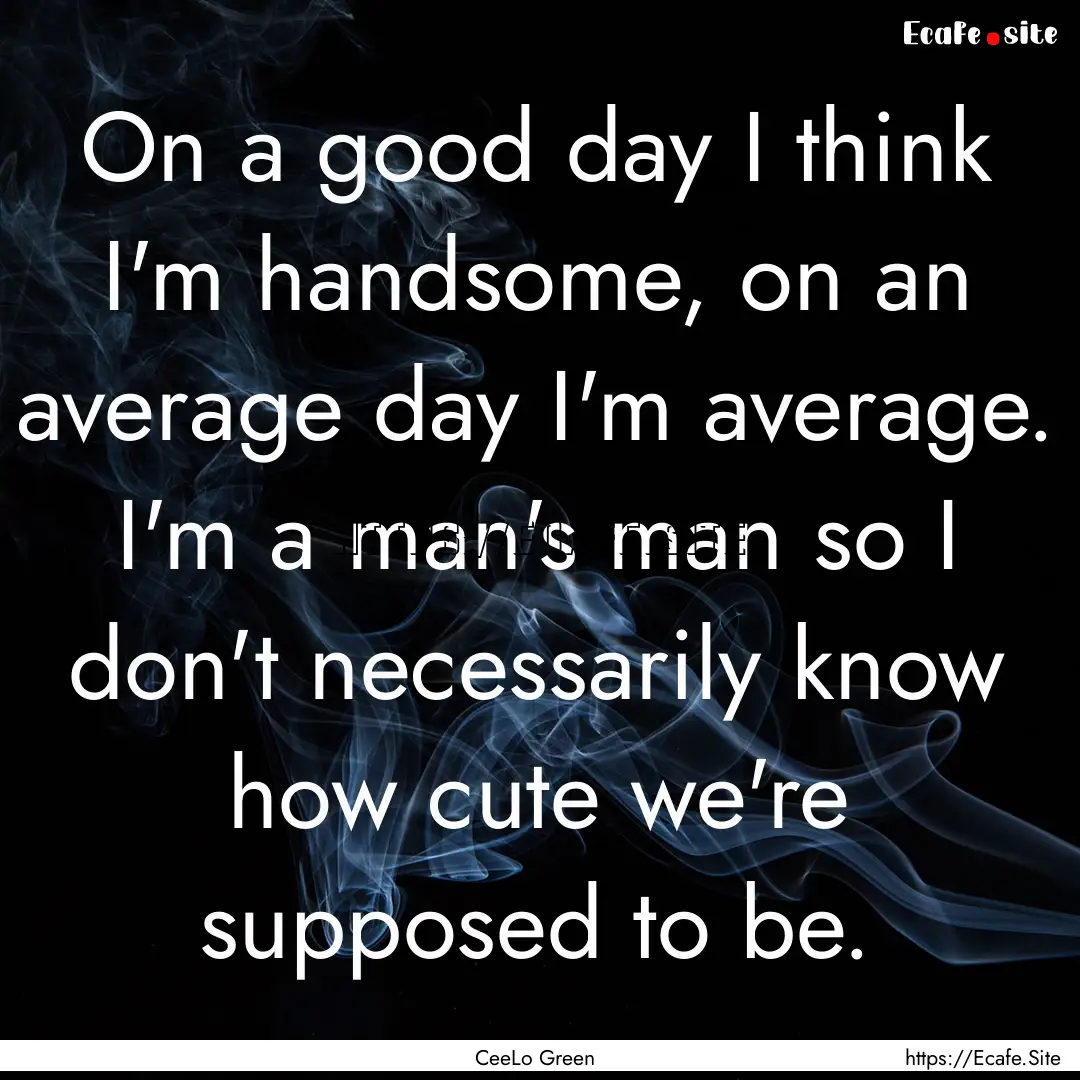 On a good day I think I'm handsome, on an.... : Quote by CeeLo Green