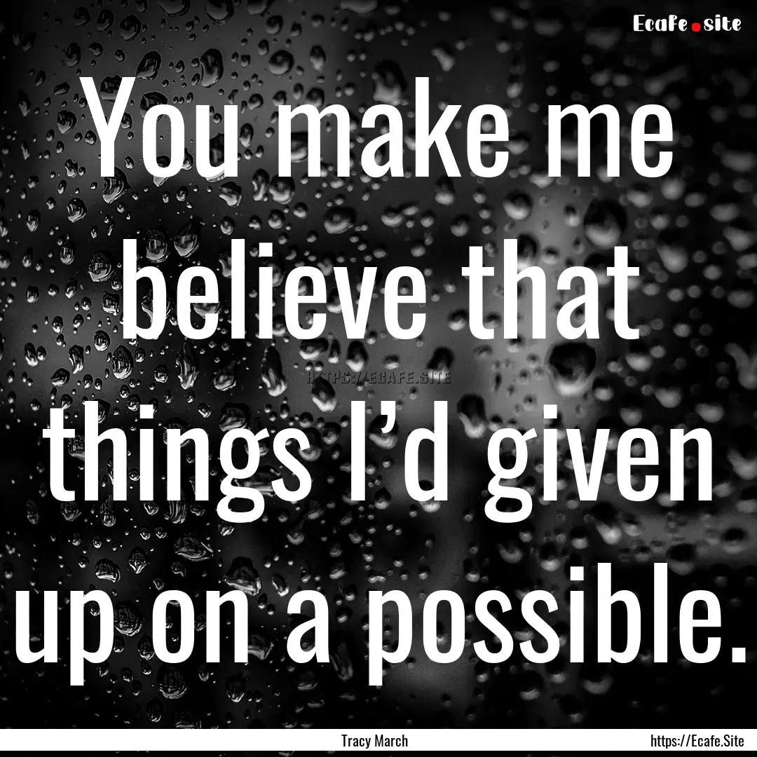 You make me believe that things I’d given.... : Quote by Tracy March