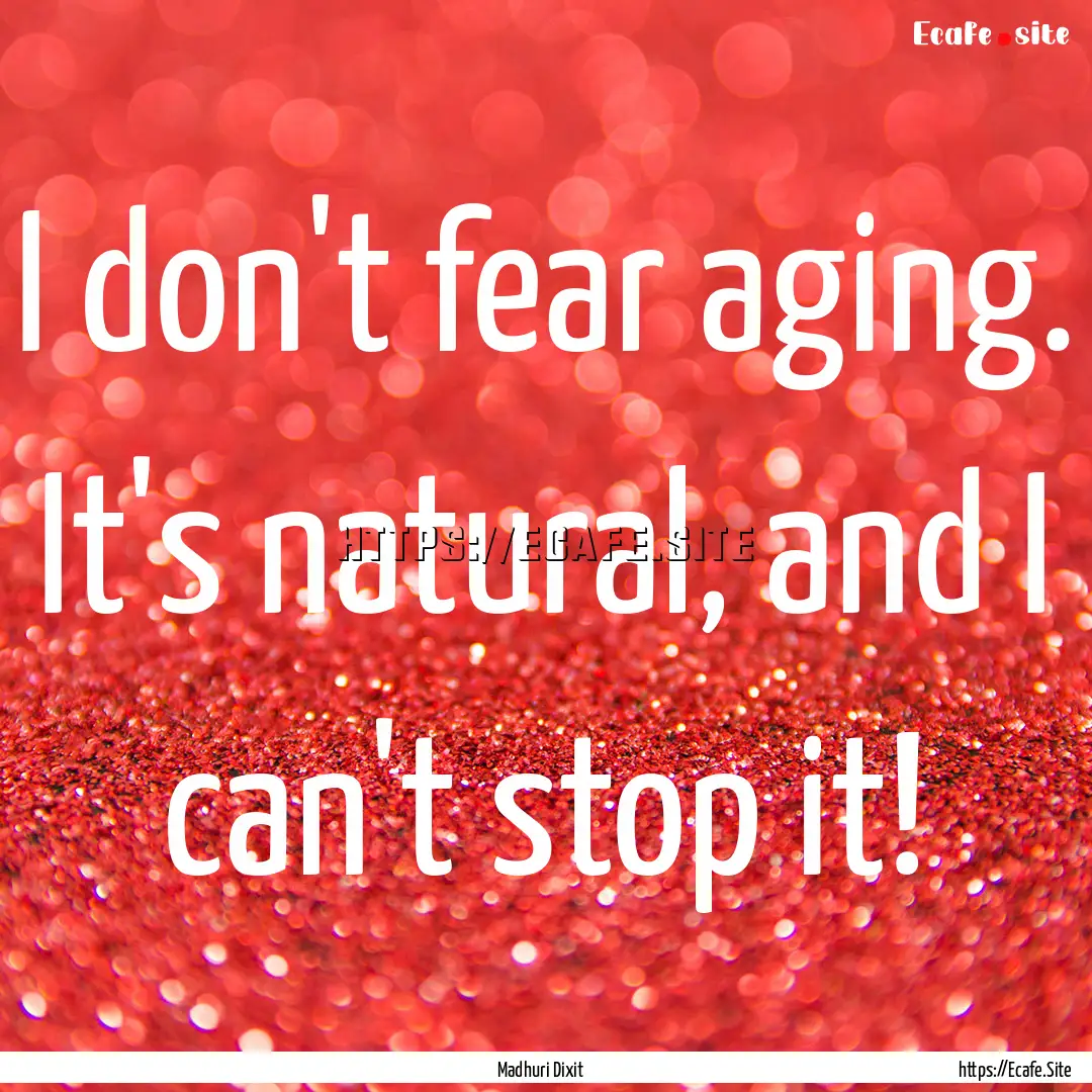 I don't fear aging. It's natural, and I can't.... : Quote by Madhuri Dixit