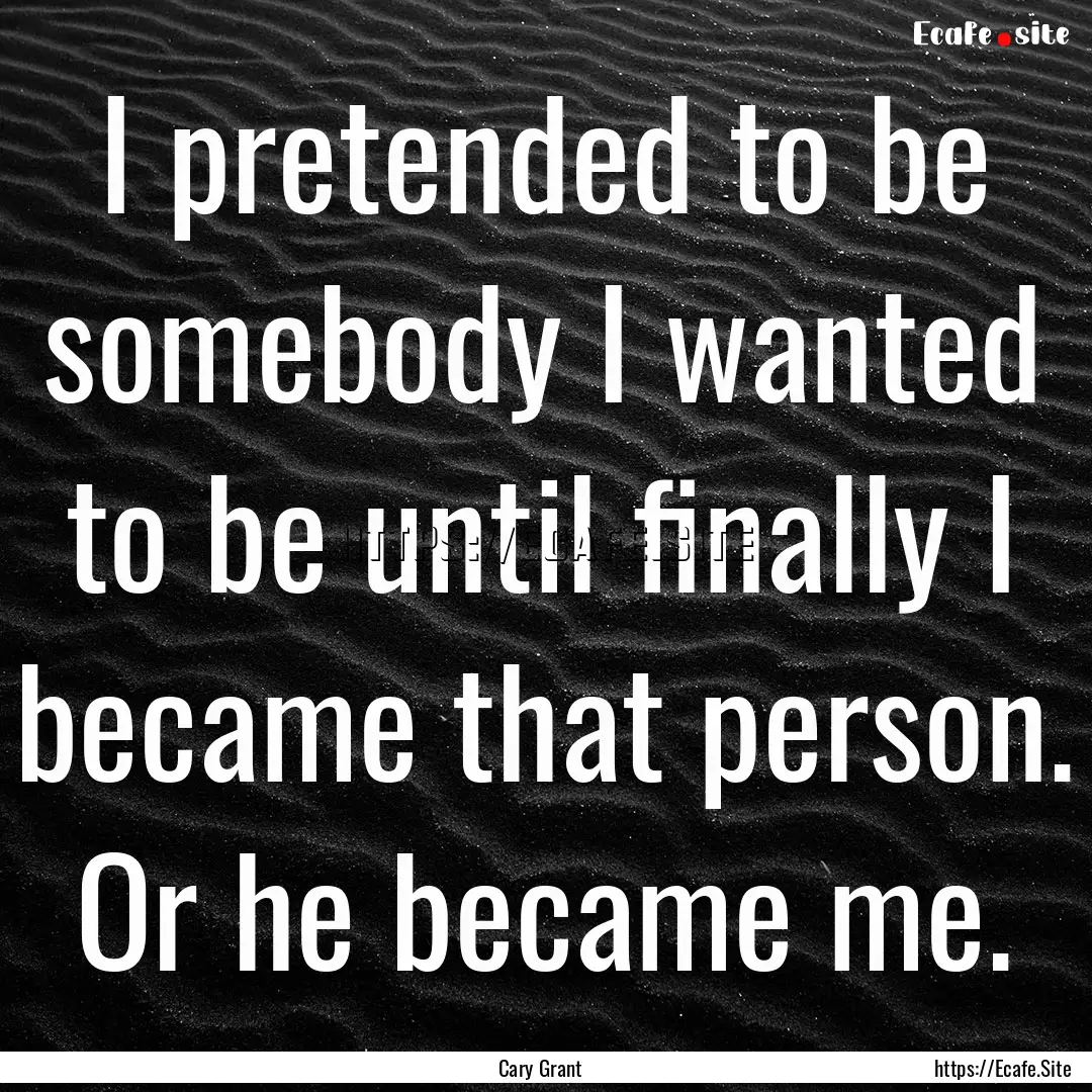 I pretended to be somebody I wanted to be.... : Quote by Cary Grant