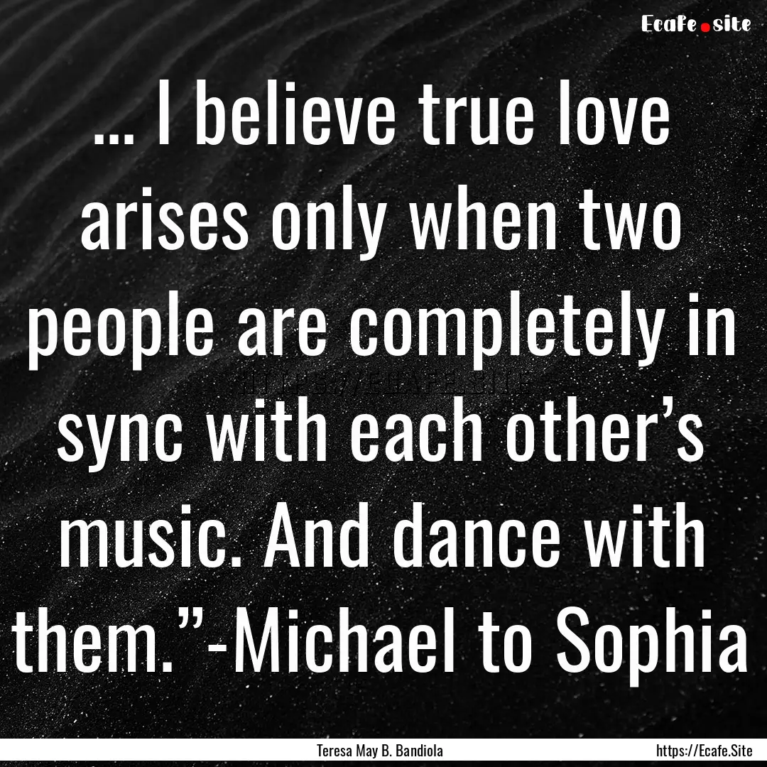 ... I believe true love arises only when.... : Quote by Teresa May B. Bandiola