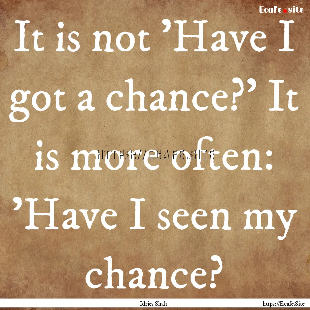 It is not 'Have I got a chance?' It is more.... : Quote by Idries Shah