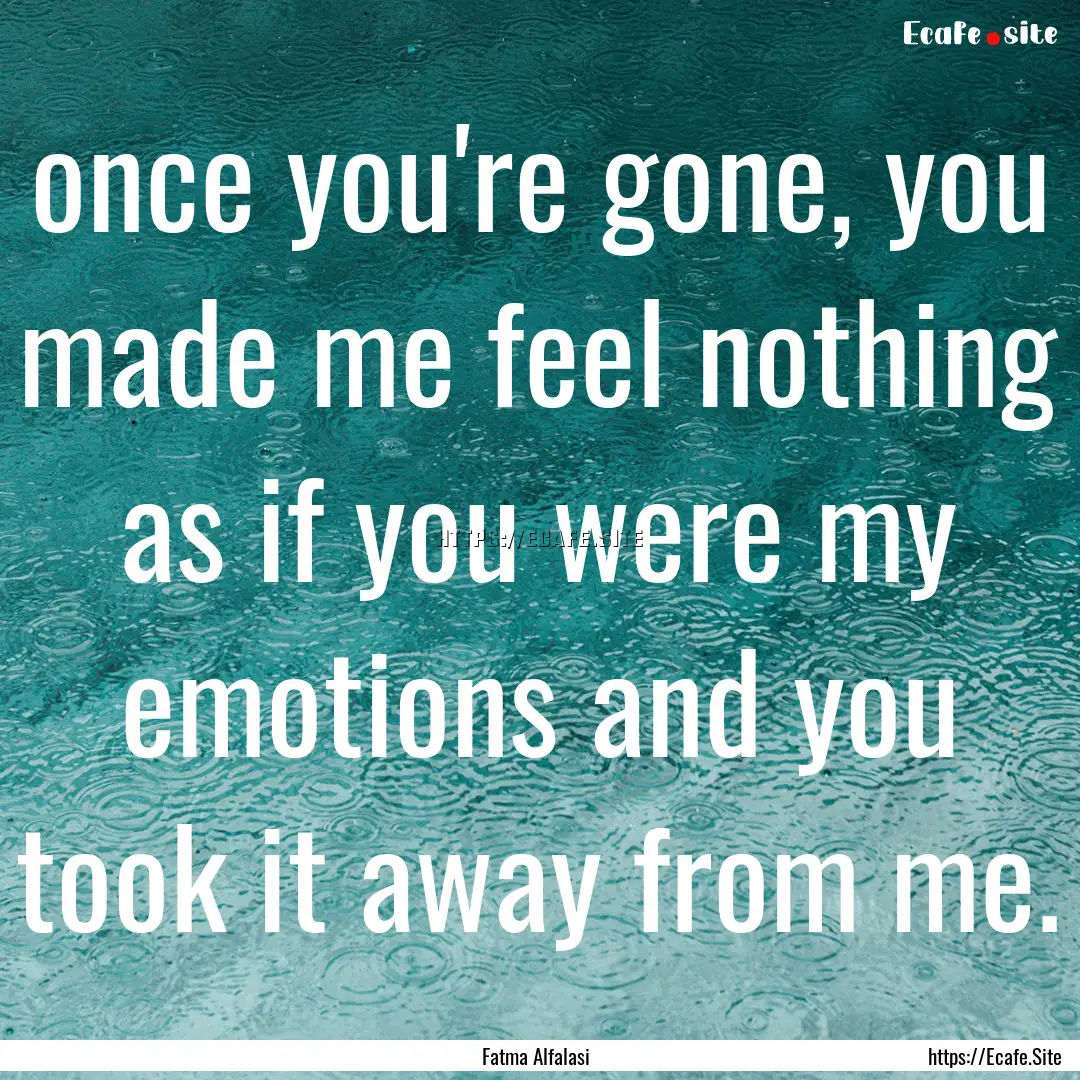 once you're gone, you made me feel nothing.... : Quote by Fatma Alfalasi